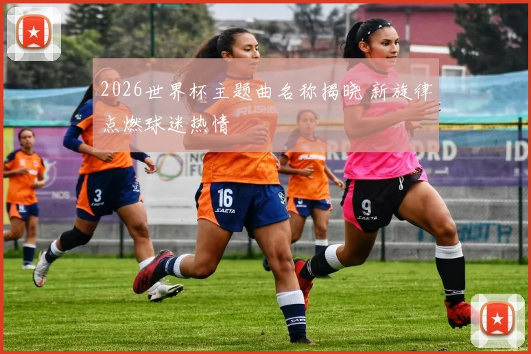 2026世界杯主题曲名称揭晓 新旋律点燃球迷热情