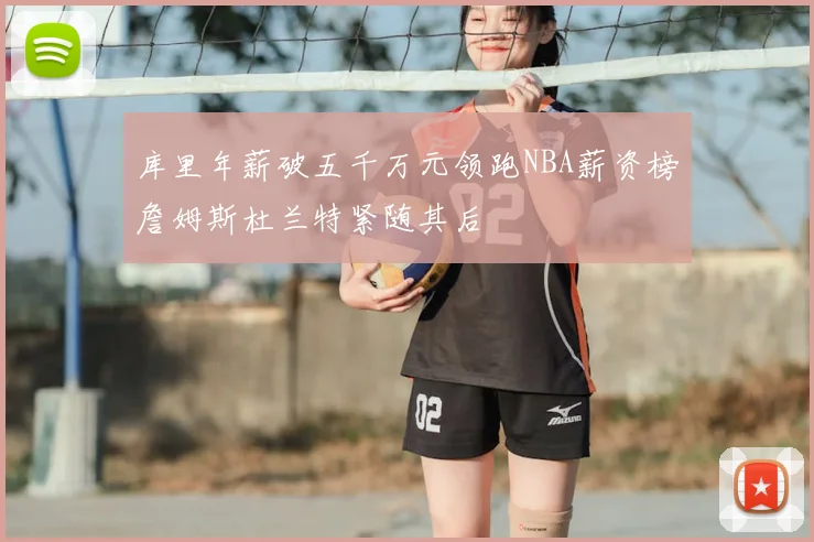 库里年薪破五千万元领跑NBA薪资榜詹姆斯杜兰特紧随其后