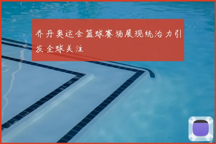 乔丹奥运会篮球赛场展现统治力引发全球关注