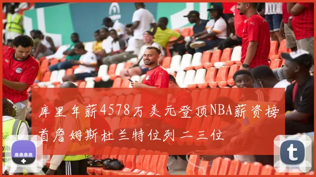 库里年薪4578万美元登顶NBA薪资榜首詹姆斯杜兰特位列二三位