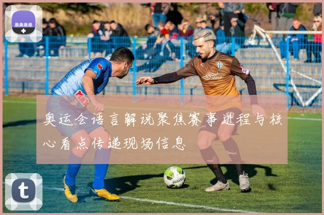 奥运会语言解说聚焦赛事进程与核心看点传递现场信息