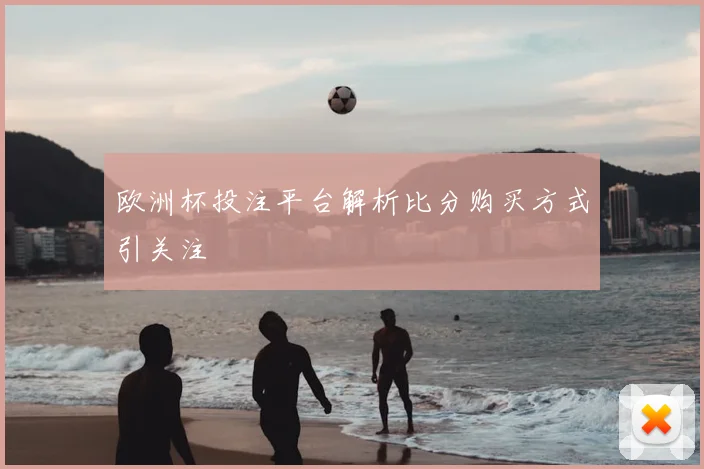 欧洲杯投注平台解析比分购买方式引关注