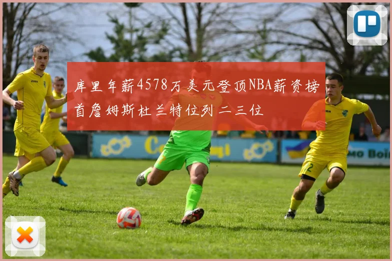 库里年薪4578万美元登顶NBA薪资榜首詹姆斯杜兰特位列二三位