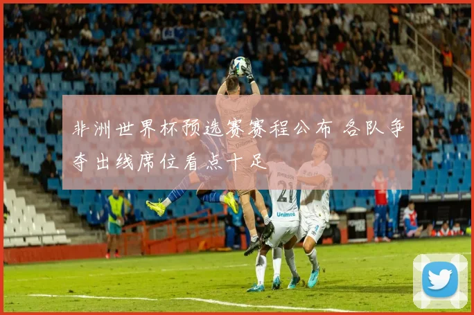 非洲世界杯预选赛赛程公布 各队争夺出线席位看点十足