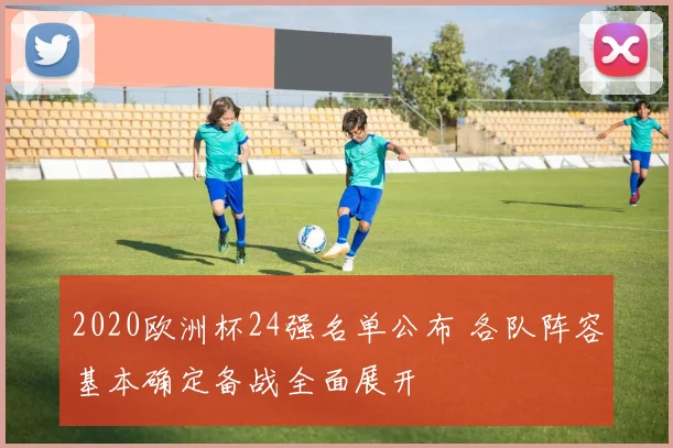2020欧洲杯24强名单公布 各队阵容基本确定备战全面展开