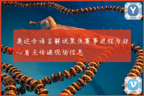 奥运会语言解说聚焦赛事进程与核心看点传递现场信息