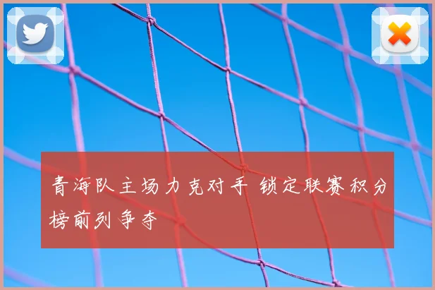 青海队主场力克对手 锁定联赛积分榜前列争夺
