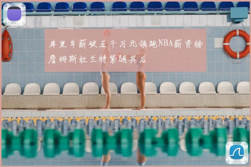 库里年薪破五千万元领跑NBA薪资榜詹姆斯杜兰特紧随其后