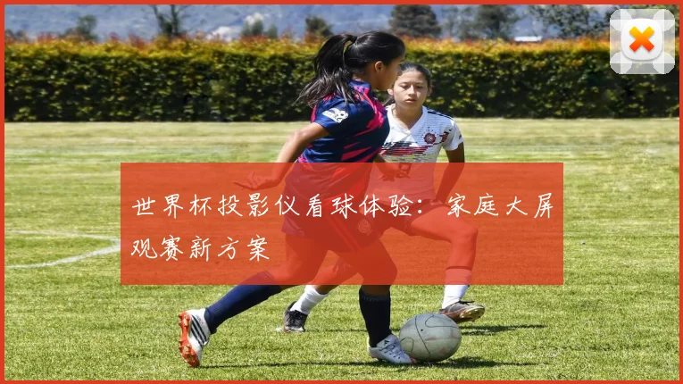 世界杯投影仪看球体验:家庭大屏观赛新方案
