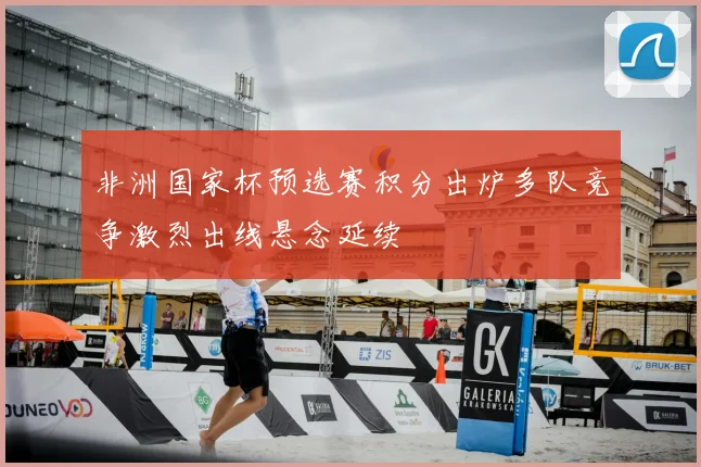 非洲国家杯预选赛积分出炉多队竞争激烈出线悬念延续