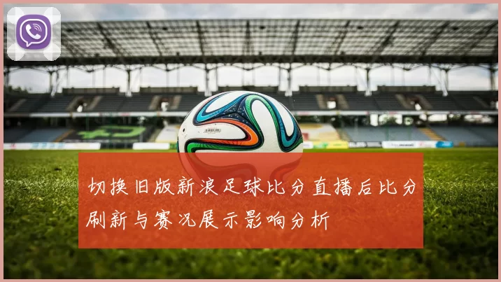 切换旧版新浪足球比分直播后比分刷新与赛况展示影响分析