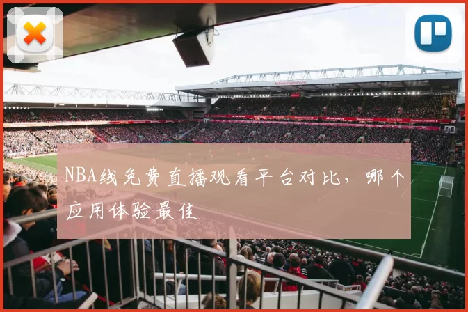 NBA线免费直播观看平台对比,哪个应用体验最佳