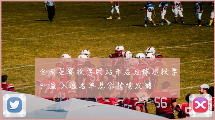 全明星赛投票网站开启后球迷投票升温 入选名单悬念持续发酵