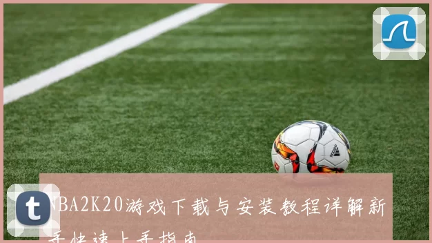 NBA2K20游戏下载与安装教程详解新手快速上手指南