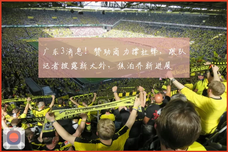 广东3消息！赞助商力撑杜锋，跟队记者披露新大外，焦泊乔新进展