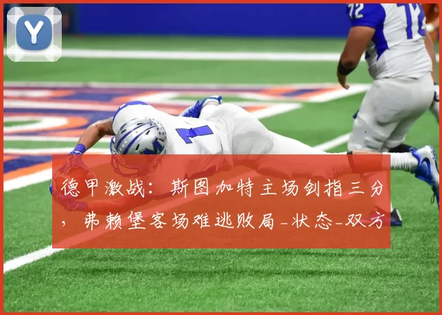 德甲激战:斯图加特主场剑指三分,弗赖堡客场难逃败局_状态_双方_进球数