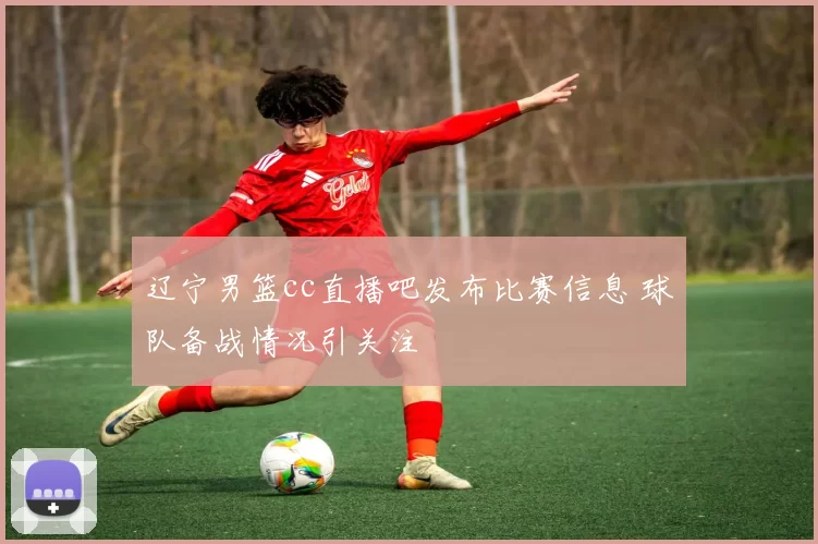 辽宁男篮cc直播吧发布比赛信息 球队备战情况引关注