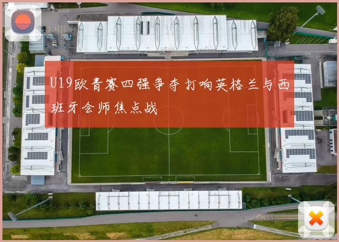 U19欧青赛四强争夺打响英格兰与西班牙会师焦点战