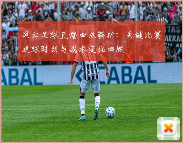 风云足球直播回放解析：关键比赛进球时刻与战术变化回顾