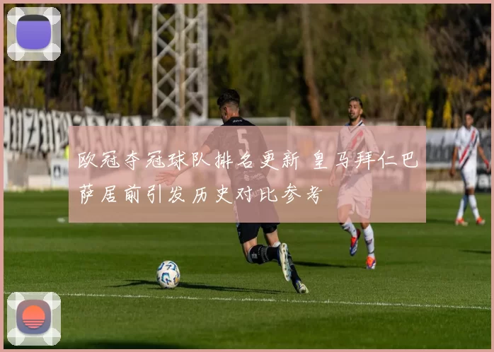 欧冠夺冠球队排名更新 皇马拜仁巴萨居前引发历史对比参考