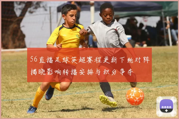 56直播足球英超赛程更新下轮对阵揭晓影响转播安排与积分争夺