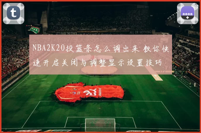 NBA2K20投篮条怎么调出来 教你快速开启关闭与调整显示设置技巧