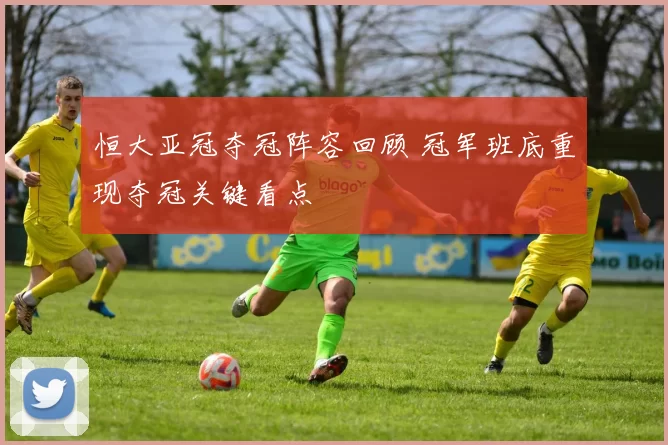 恒大亚冠夺冠阵容回顾 冠军班底重现夺冠关键看点