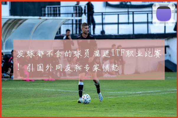 发球都不会的球员混进ITF职业比赛！引国外网友和专家愤怒