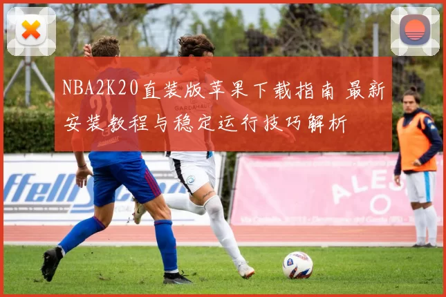 NBA2K20直装版苹果下载指南 最新安装教程与稳定运行技巧解析