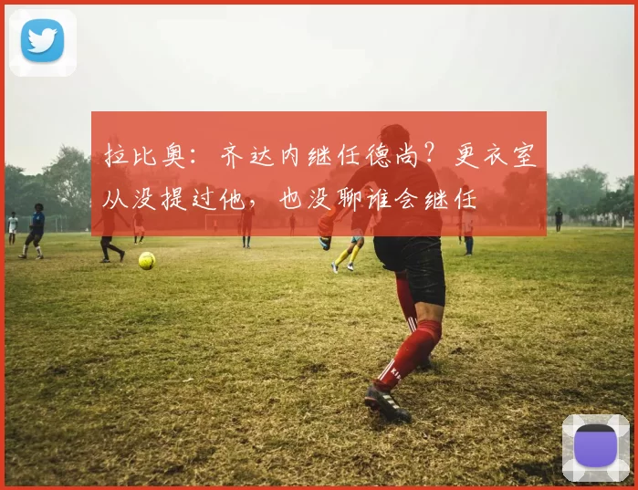 拉比奥：齐达内继任德尚？更衣室从没提过他，也没聊谁会继任