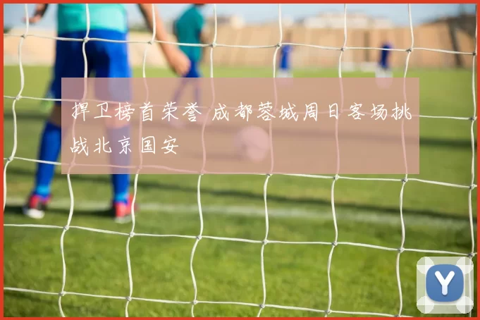 捍卫榜首荣誉 成都蓉城周日客场挑战北京国安