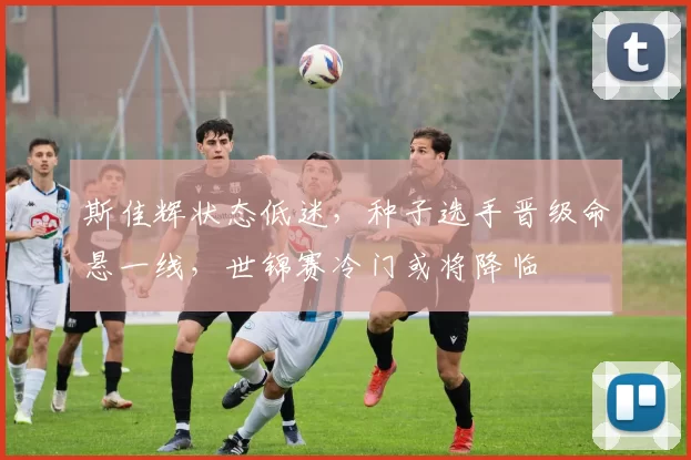 斯佳辉状态低迷，种子选手晋级命悬一线，世锦赛冷门或将降临