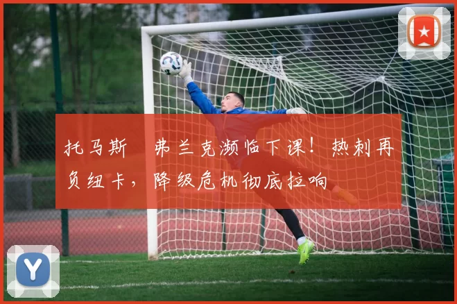 托马斯・弗兰克濒临下课！热刺再负纽卡，降级危机彻底拉响