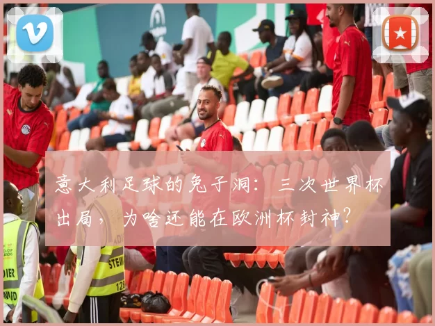 意大利足球的兔子洞：三次世界杯出局，为啥还能在欧洲杯封神？