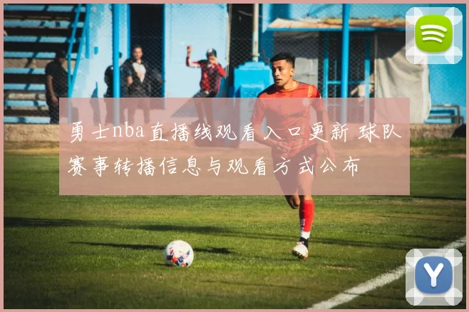 勇士nba直播线观看入口更新 球队赛事转播信息与观看方式公布
