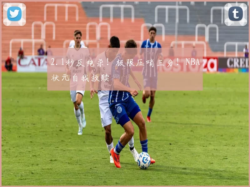 2.1秒反绝杀！极限压哨三分！NBA状元自我救赎