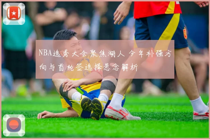 NBA选秀大会聚焦湖人 今年补强方向与首轮签选择悬念解析
