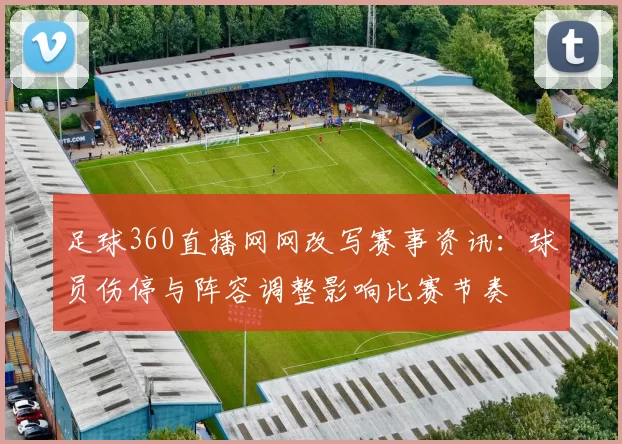 足球360直播网网改写赛事资讯：球员伤停与阵容调整影响比赛节奏