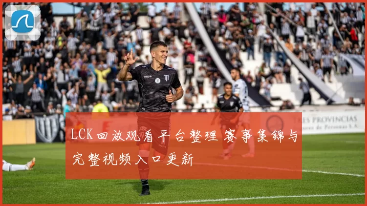 LCK回放观看平台整理 赛事集锦与完整视频入口更新