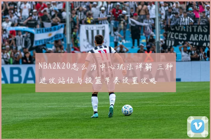 NBA2K20怎么为中心玩法详解 三种进攻站位与投篮节奏设置攻略