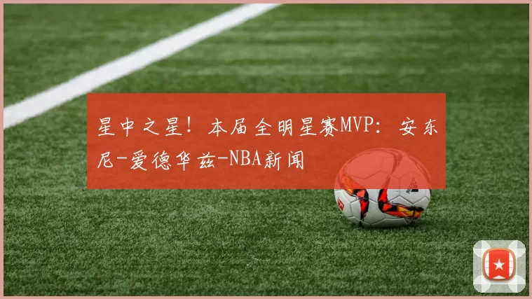 星中之星！本届全明星赛MVP：安东尼-爱德华兹-NBA新闻