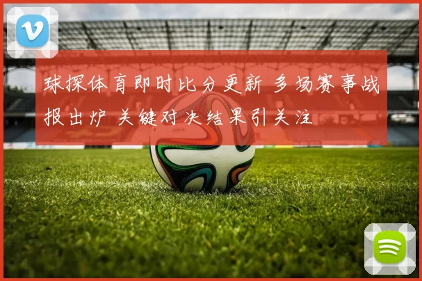 球探体育即时比分更新 多场赛事战报出炉 关键对决结果引关注
