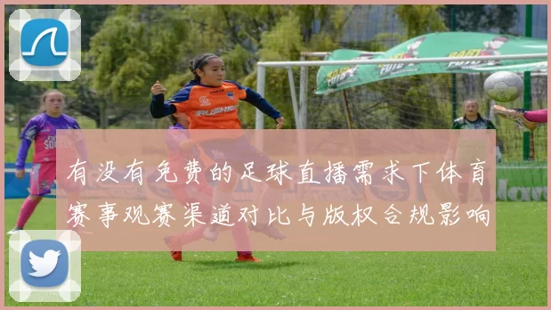 有没有免费的足球直播需求下体育赛事观赛渠道对比与版权合规影响