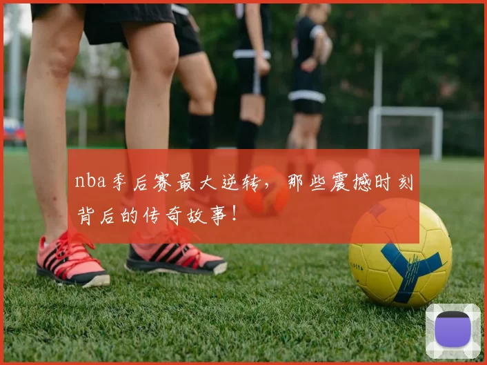 nba季后赛最大逆转,那些震撼时刻背后的传奇故事!