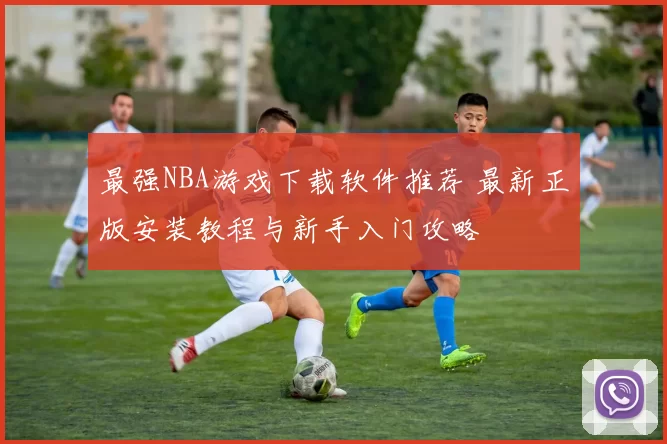 最强NBA游戏下载软件推荐 最新正版安装教程与新手入门攻略