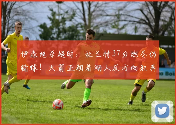 伊森绝杀超时，杜兰特37分燃尽仍输球！火箭正朝着湖人反方向狂奔