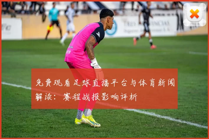免费观看足球直播平台与体育新闻解读：赛程战报影响评析