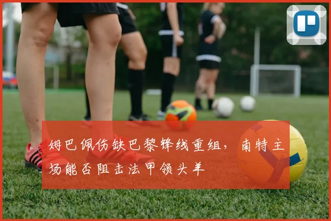 姆巴佩伤缺巴黎锋线重组，南特主场能否阻击法甲领头羊