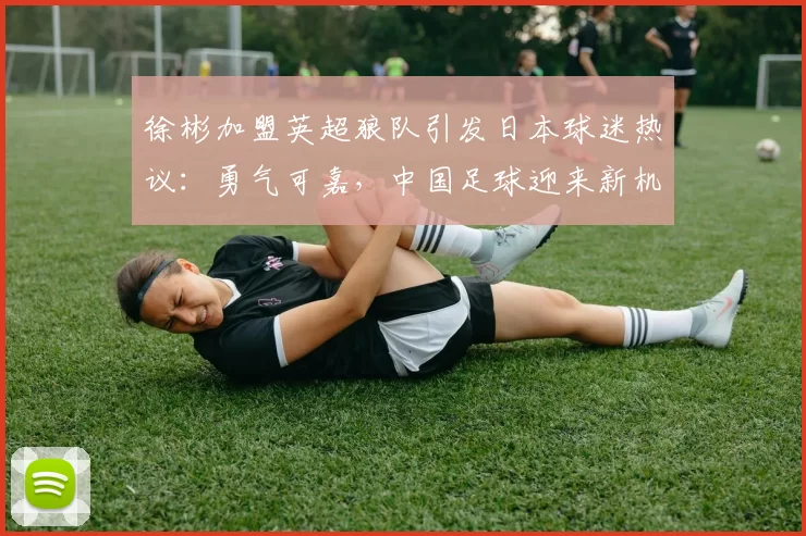 徐彬加盟英超狼队引发日本球迷热议：勇气可嘉，中国足球迎来新机遇_挑战_亚洲杯