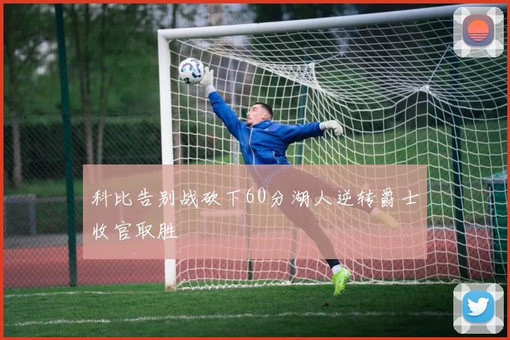 科比告别战砍下60分湖人逆转爵士收官取胜